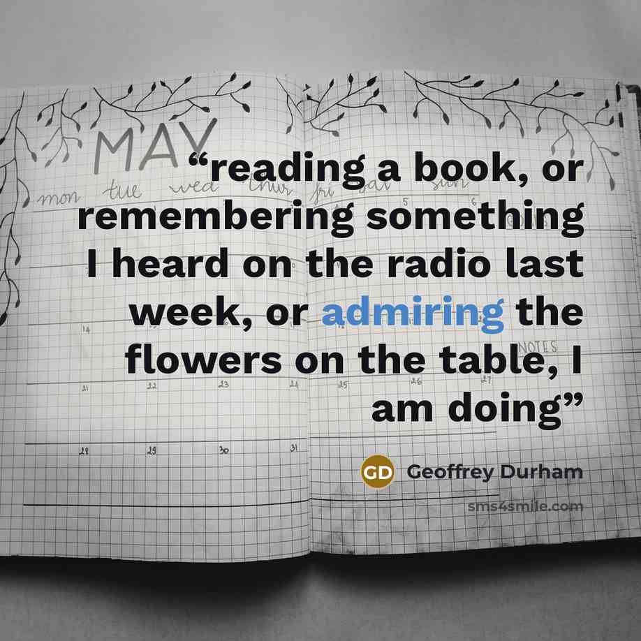 “reading a book, or remembering something I heard on the radio last week, or admiring the flowers on the table, I am doing” quote by Geoffrey Durham