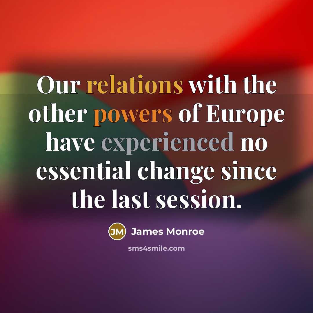 “Our relations with the other powers of Europe have experienced no essential change since the last session.” quote by James Monroe