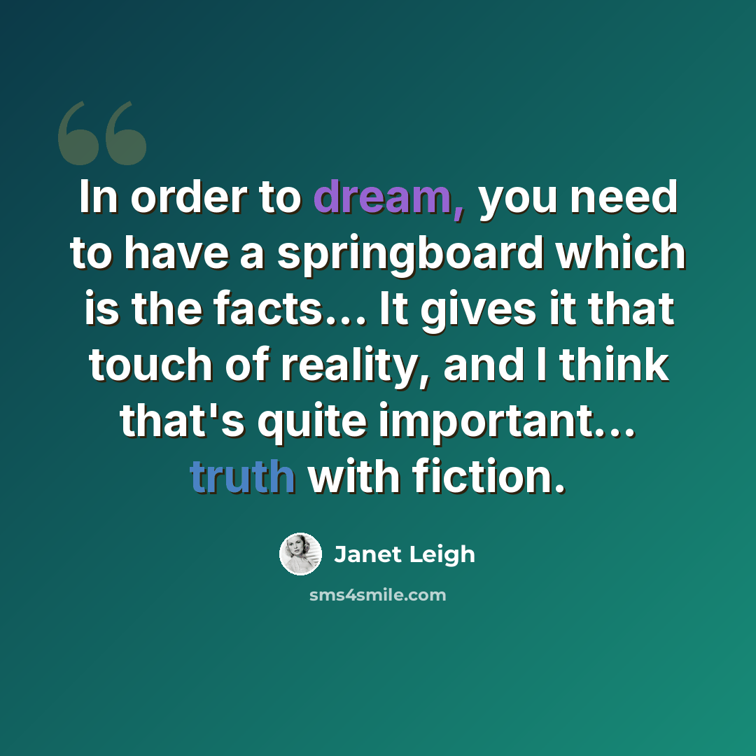 “In order to dream, you need to have a springboard which is the facts... It gives it that touch of reality, and I think that's quite important... truth with fiction.” quote by Janet Leigh