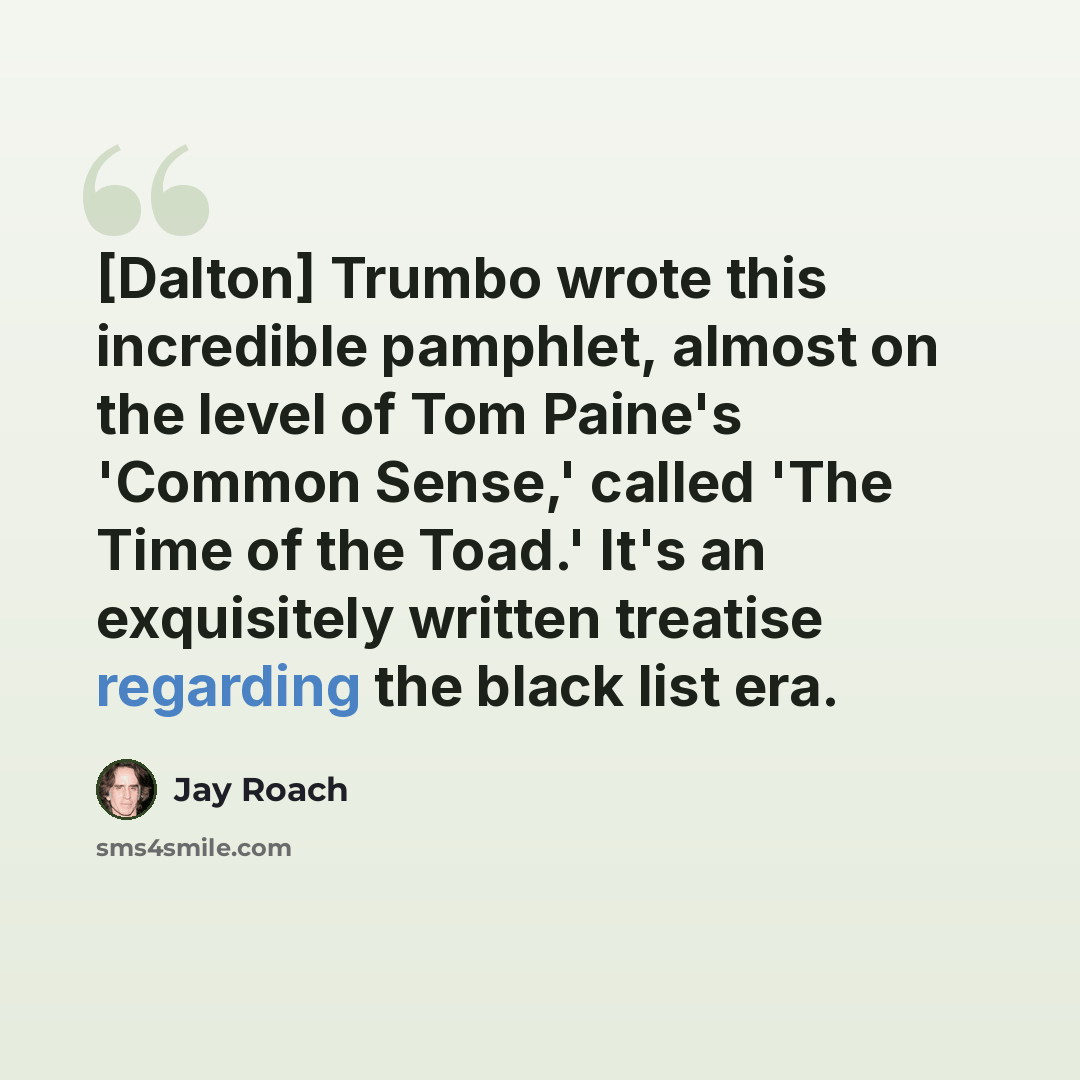 “[Dalton] Trumbo wrote this incredible pamphlet, almost on the level of Tom Paine's 'Common Sense,' called 'The Time of the Toad.' It's an exquisitely written treatise regarding the black list era.” quote by Jay Roach