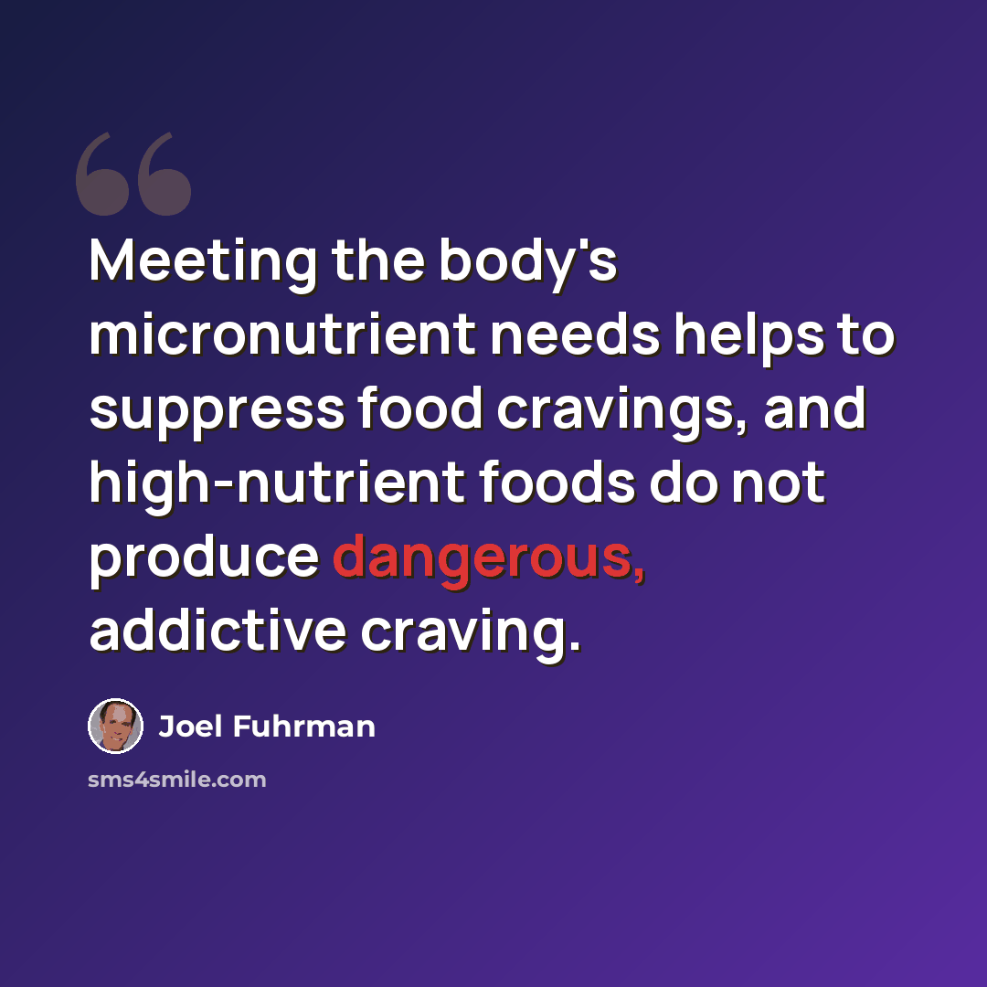 “Meeting the body's micronutrient needs helps to suppress food cravings, and high-nutrient foods do not produce dangerous, addictive craving.” quote by Joel Fuhrman