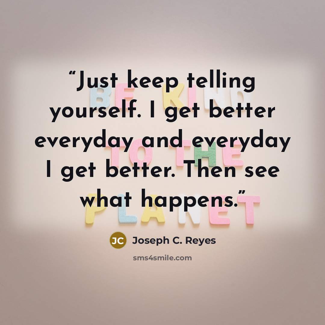 “Just keep telling yourself. I get better everyday and everyday I get better. Then see what happens.” quote by Joseph C. Reyes