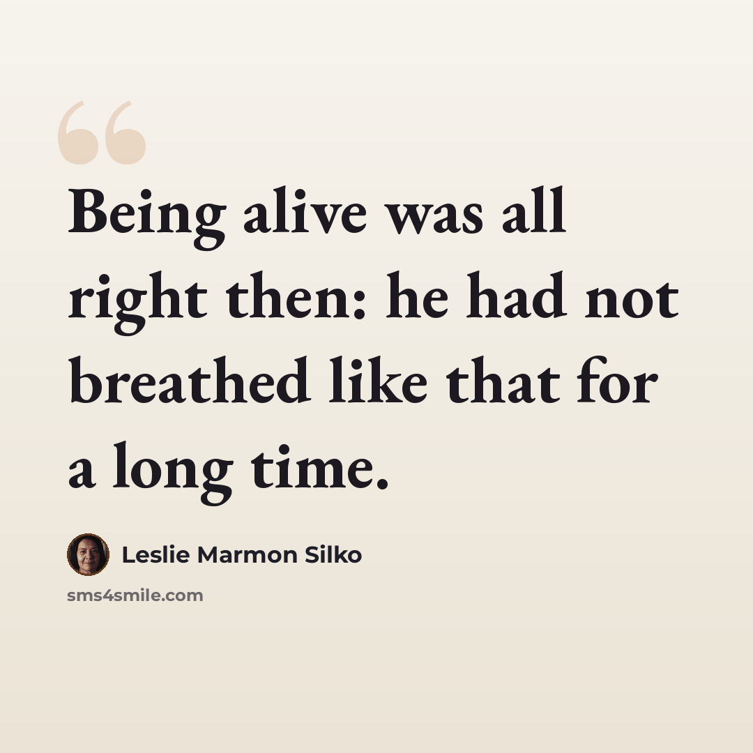 “Being alive was all right then: he had not breathed like that for a long time.” quote by Leslie Marmon Silko