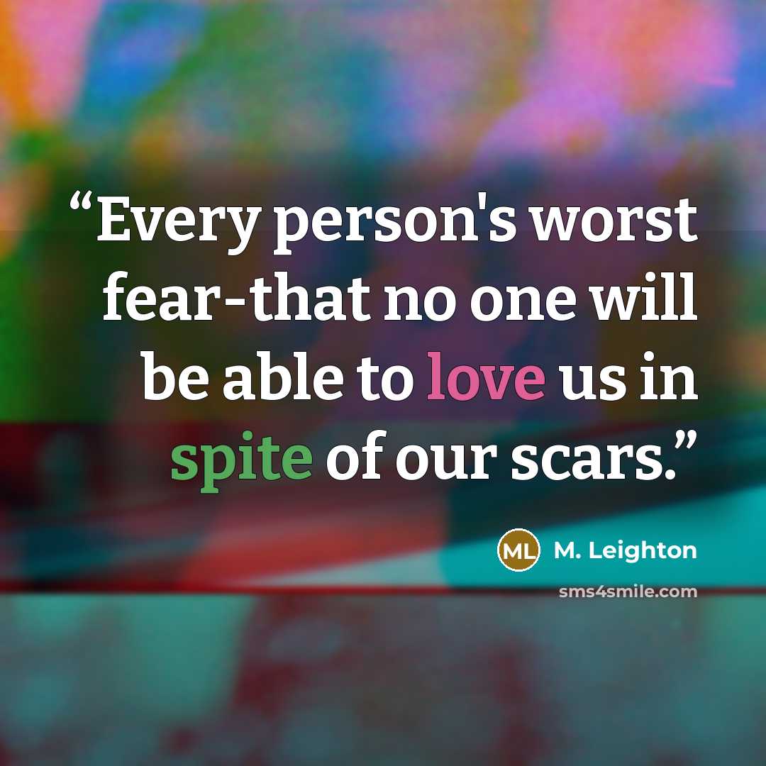“Every person's worst fear-that no one will be able to love us in spite of our scars.” quote by M. Leighton