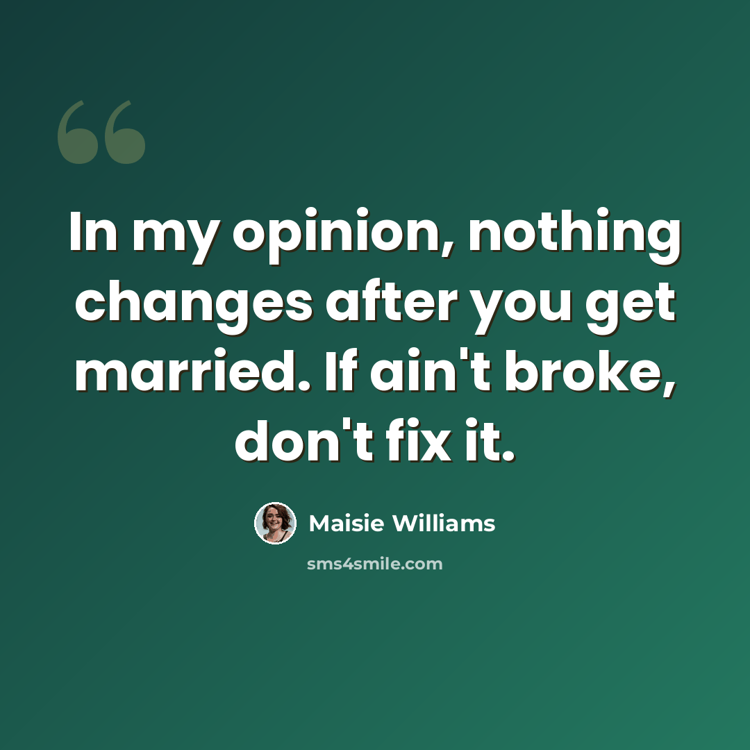 “In my opinion, nothing changes after you get married. If ain't broke, don't fix it.” quote by Maisie Williams