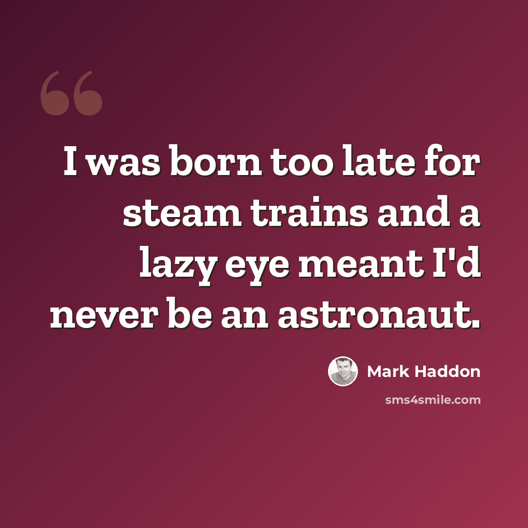 “I was born too late for steam trains and a lazy eye meant I'd never be an astronaut.” quote by Mark Haddon