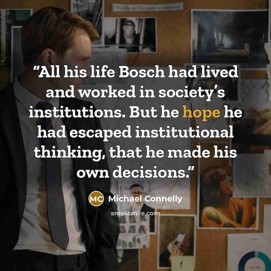 “All his life Bosch had lived and worked in society’s institutions. But he hope he had escaped institutional thinking, that he made his own decisions.” quote by Michael Connelly
