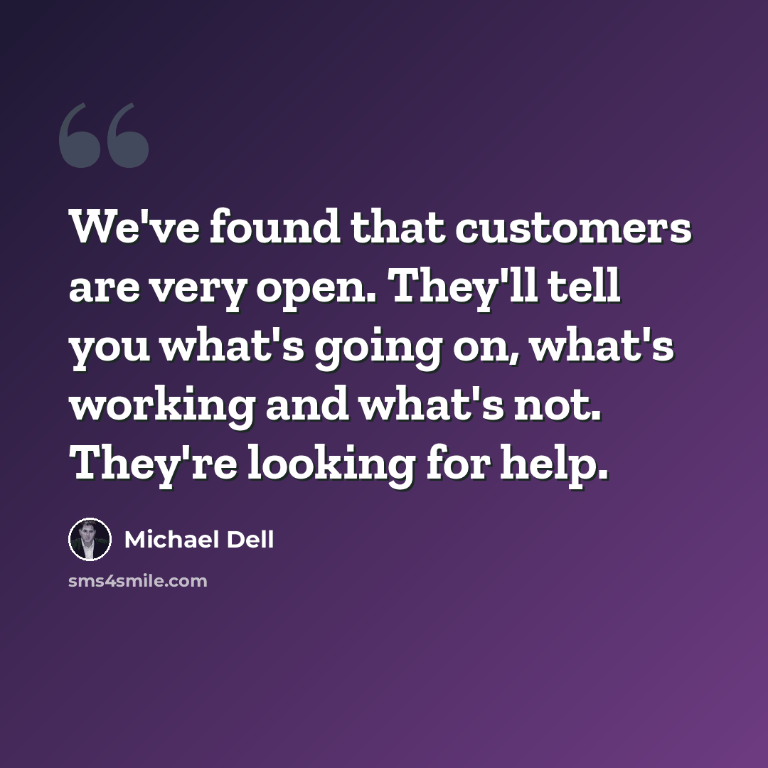 “We've found that customers are very open. They'll tell you what's going on, what's working and what's not. They're looking for help.” quote by Michael Dell
