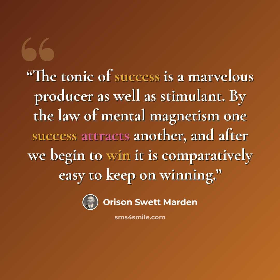 “The tonic of success is a marvelous producer as well as stimulant. By the law of mental magnetism one success attracts another, and after we begin to win it is comparatively easy to keep on winning.” quote by Orison Swett Marden