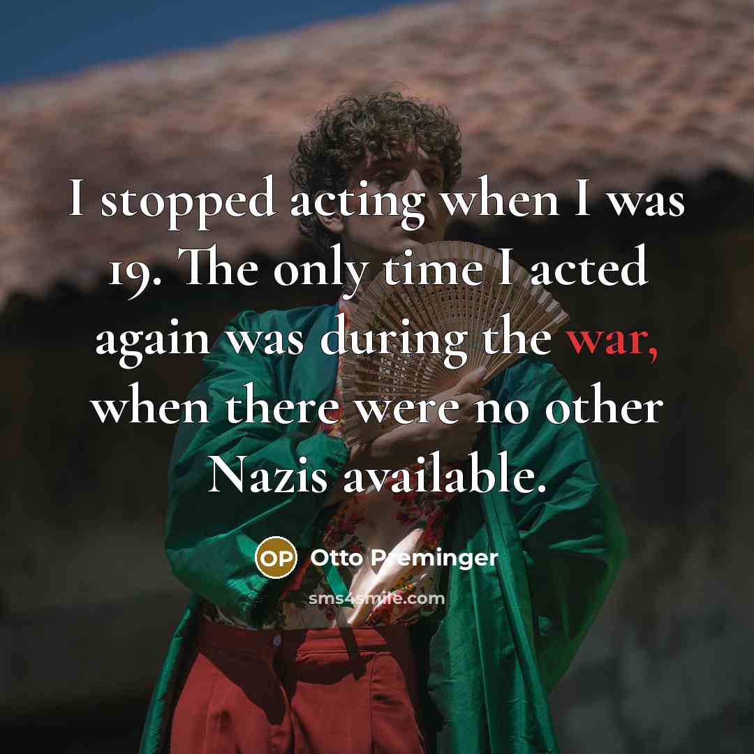 “I stopped acting when I was 19. The only time I acted again was during the war, when there were no other Nazis available.” quote by Otto Preminger