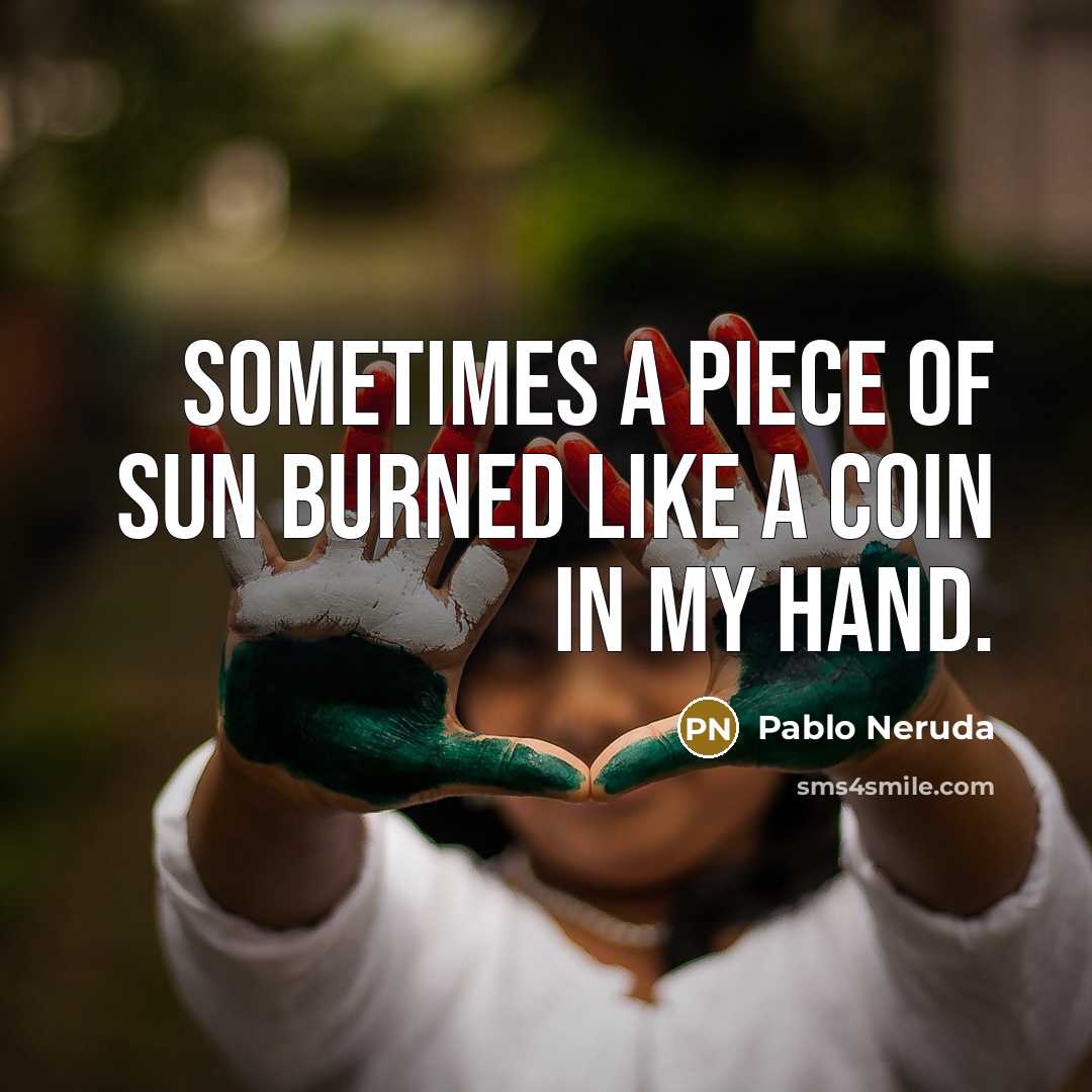 “Sometimes a piece of sun burned like a coin in my hand.” quote by Pablo Neruda