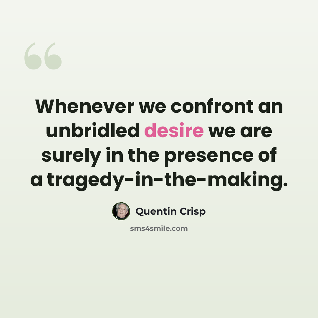 “Whenever we confront an unbridled desire we are surely in the presence of a tragedy-in-the-making.” quote by Quentin Crisp