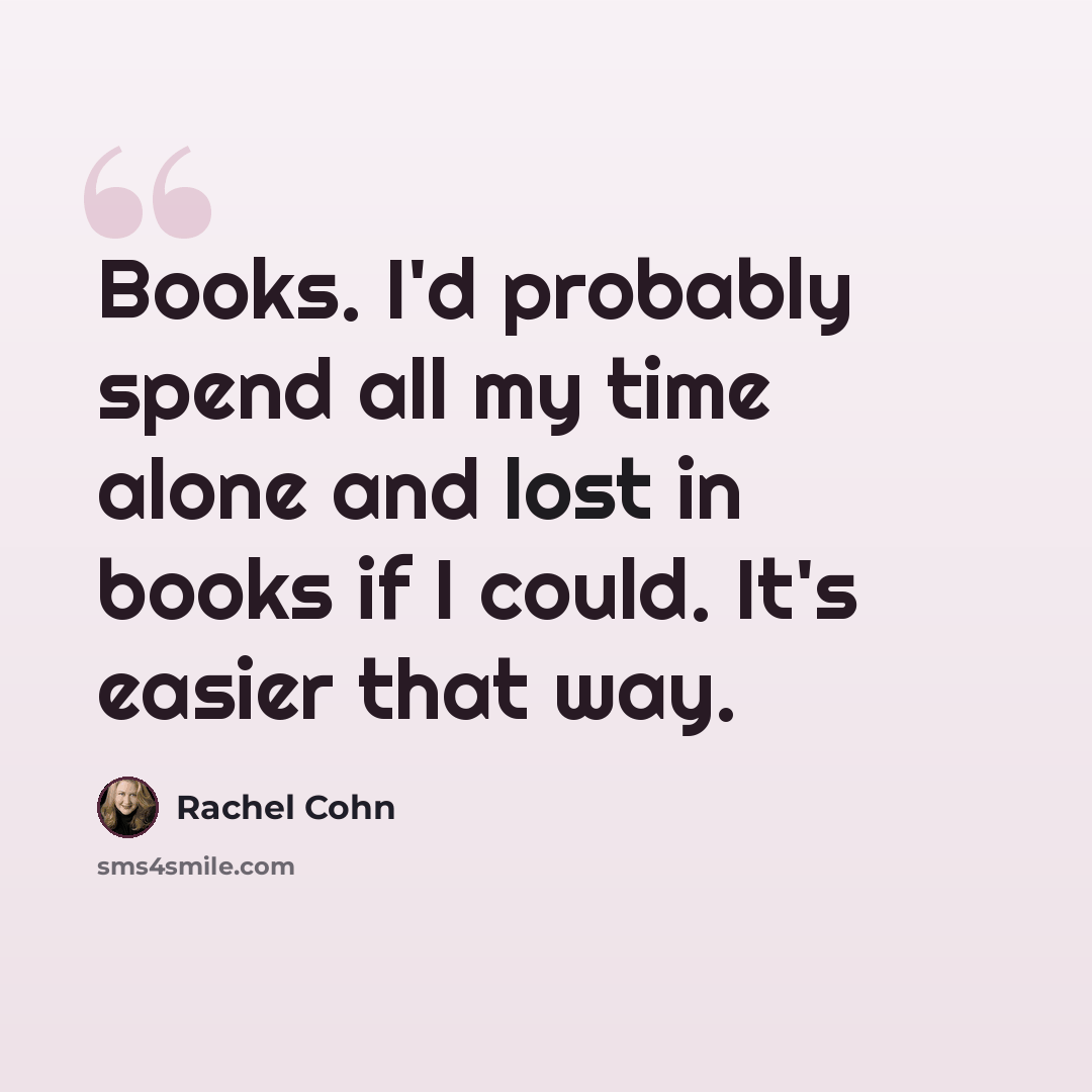“Books. I'd probably spend all my time alone and lost in books if I could. It's easier that way.” quote by Rachel Cohn