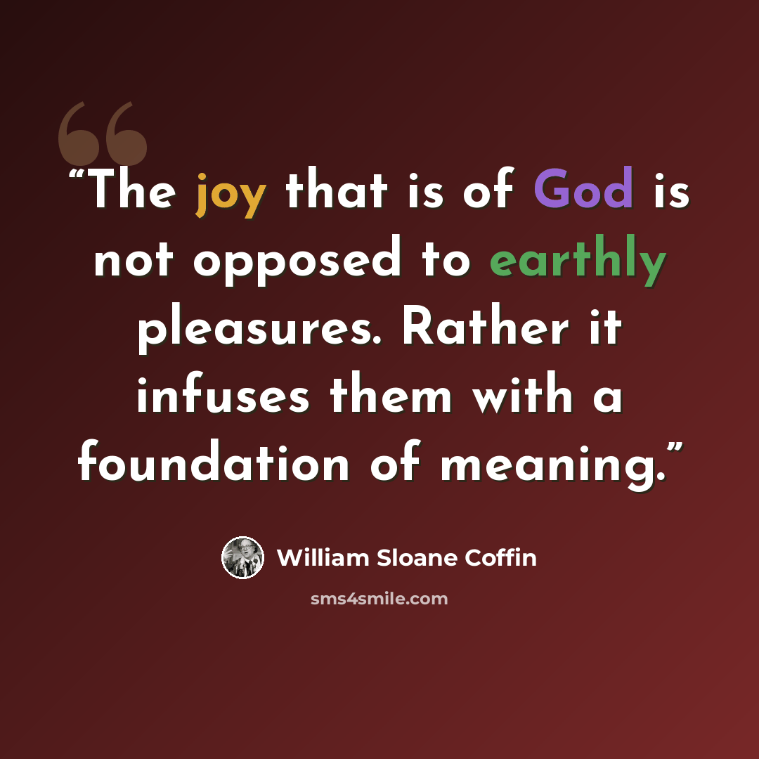 “The joy that is of God is not opposed to earthly pleasures. Rather it infuses them with a foundation of meaning.” quote by William Sloane Coffin