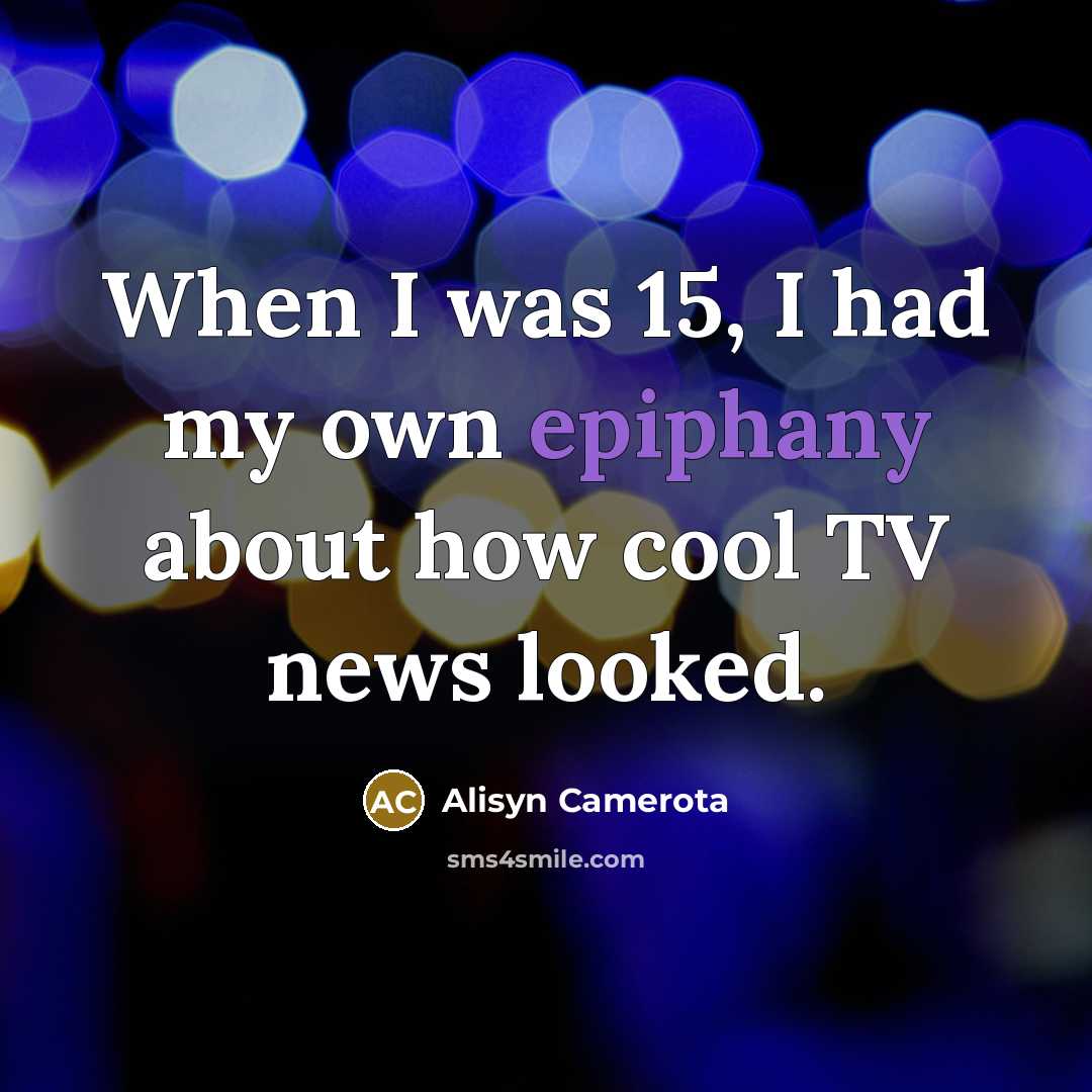 “When I was 15, I had my own epiphany about how cool TV news looked.” quote by Alisyn Camerota
