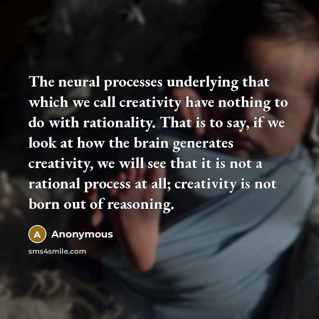 “The neural processes underlying that which we call creativity have nothing to do with rationality. That is to say, if we look at how the brain generates creativity, we will see that it is not a rational process at all; creativity is not born out of reasoning.” quote by Anonymous