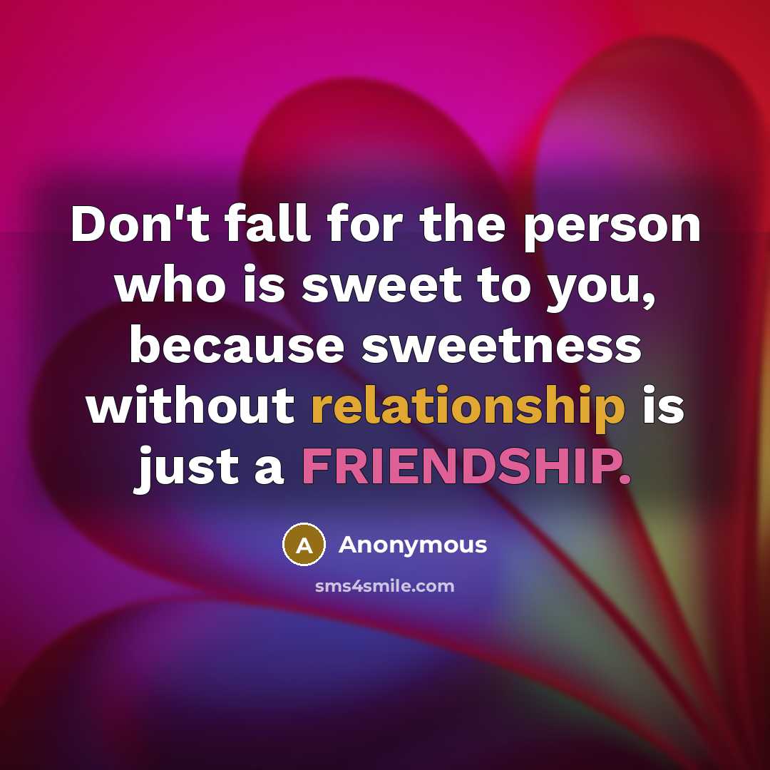 “Don't fall for the person who is sweet to you, because sweetness without relationship is just a FRIENDSHIP.” quote by Anonymous