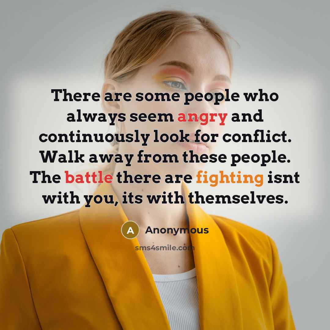 “There are some people who always seem angry and continuously look for conflict. Walk away from these people. The battle there are fighting isnt with you, its with themselves.” quote by Anonymous