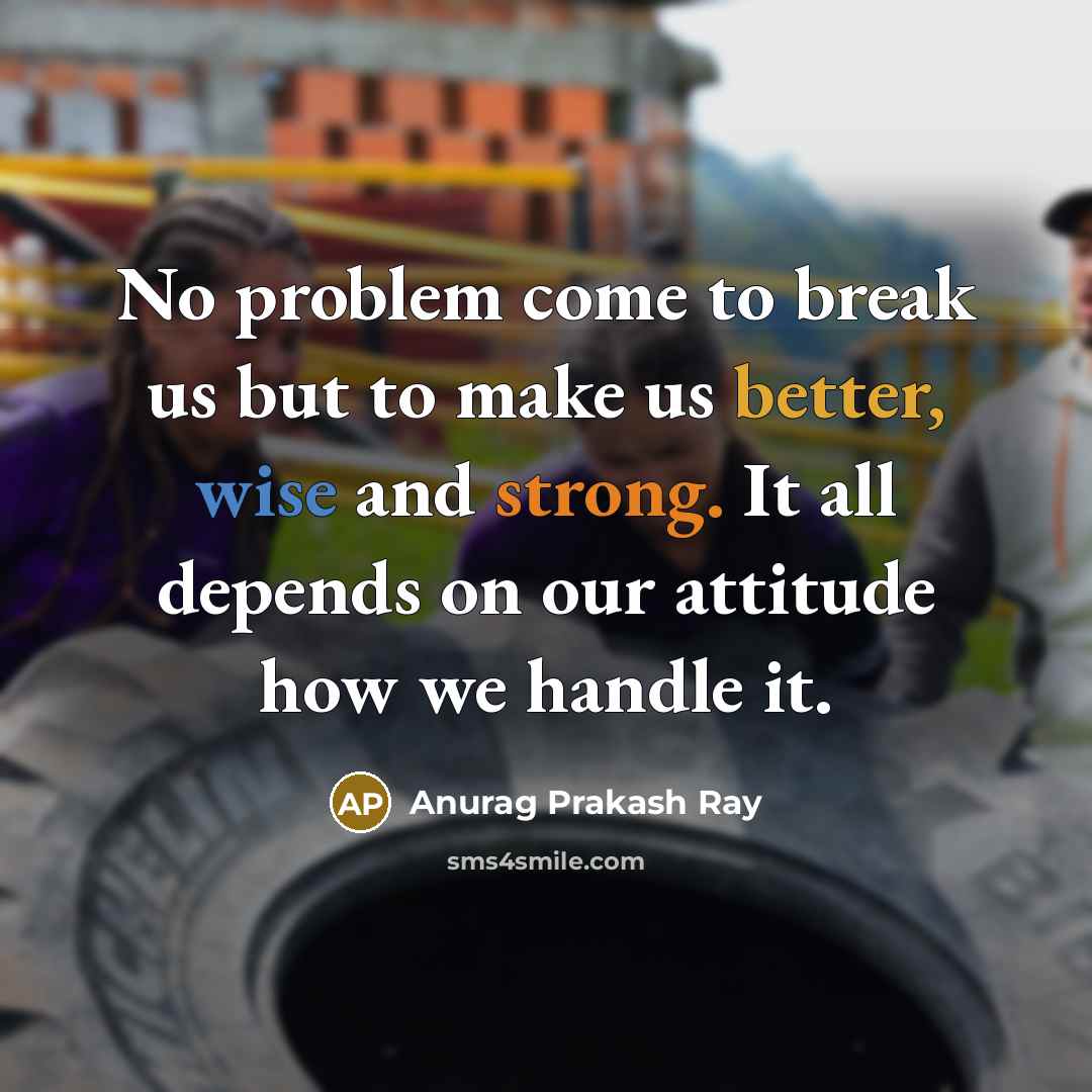 “No problem come to break us but to make us better, wise and strong. It all depends on our attitude how we handle it.” quote by Anurag Prakash Ray