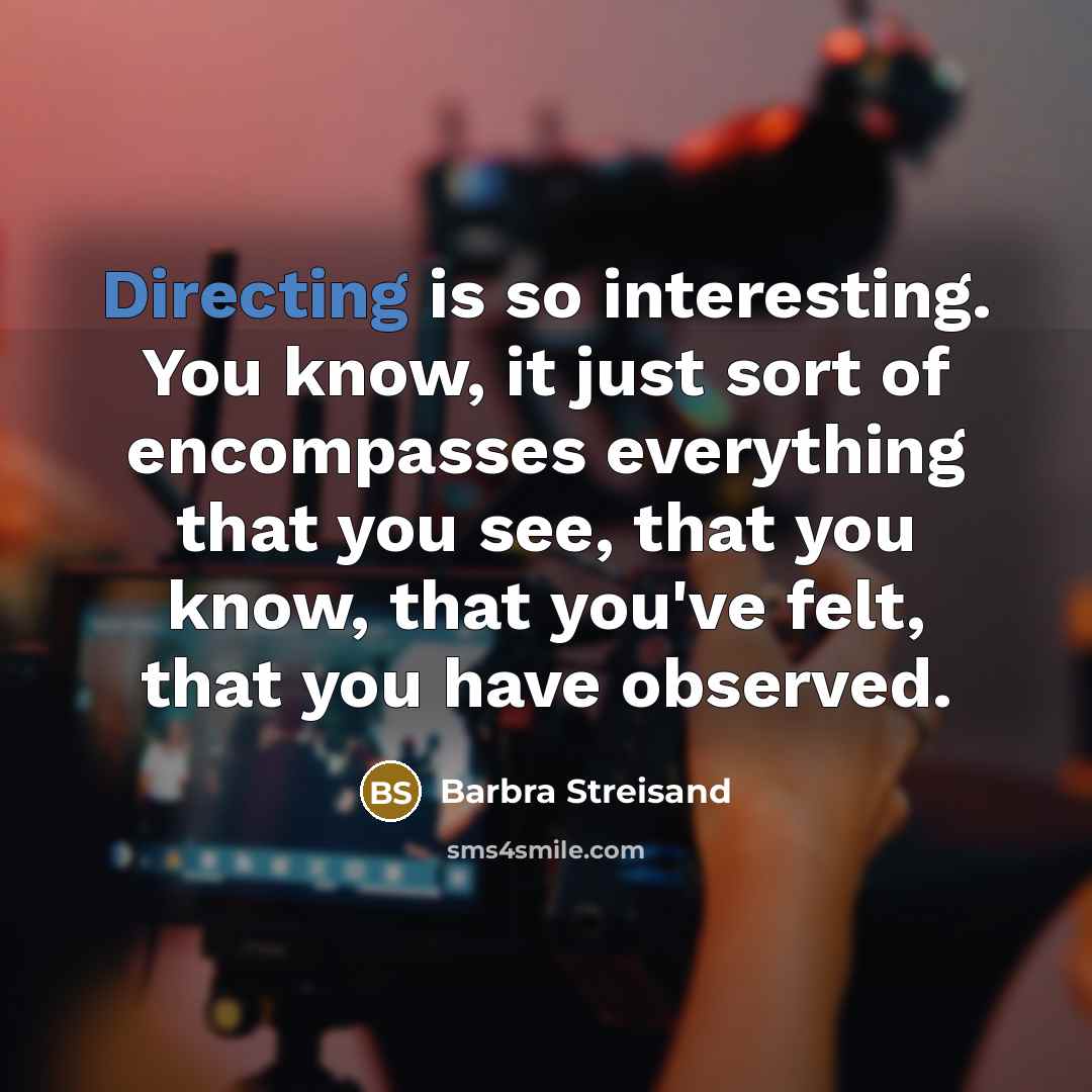 “Directing is so interesting. You know, it just sort of encompasses everything that you see, that you know, that you've felt, that you have observed.” quote by Barbra Streisand