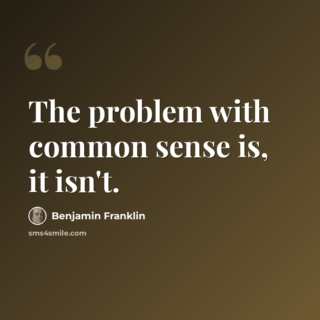 “The problem with common sense is, it isn't.” quote by Benjamin Franklin