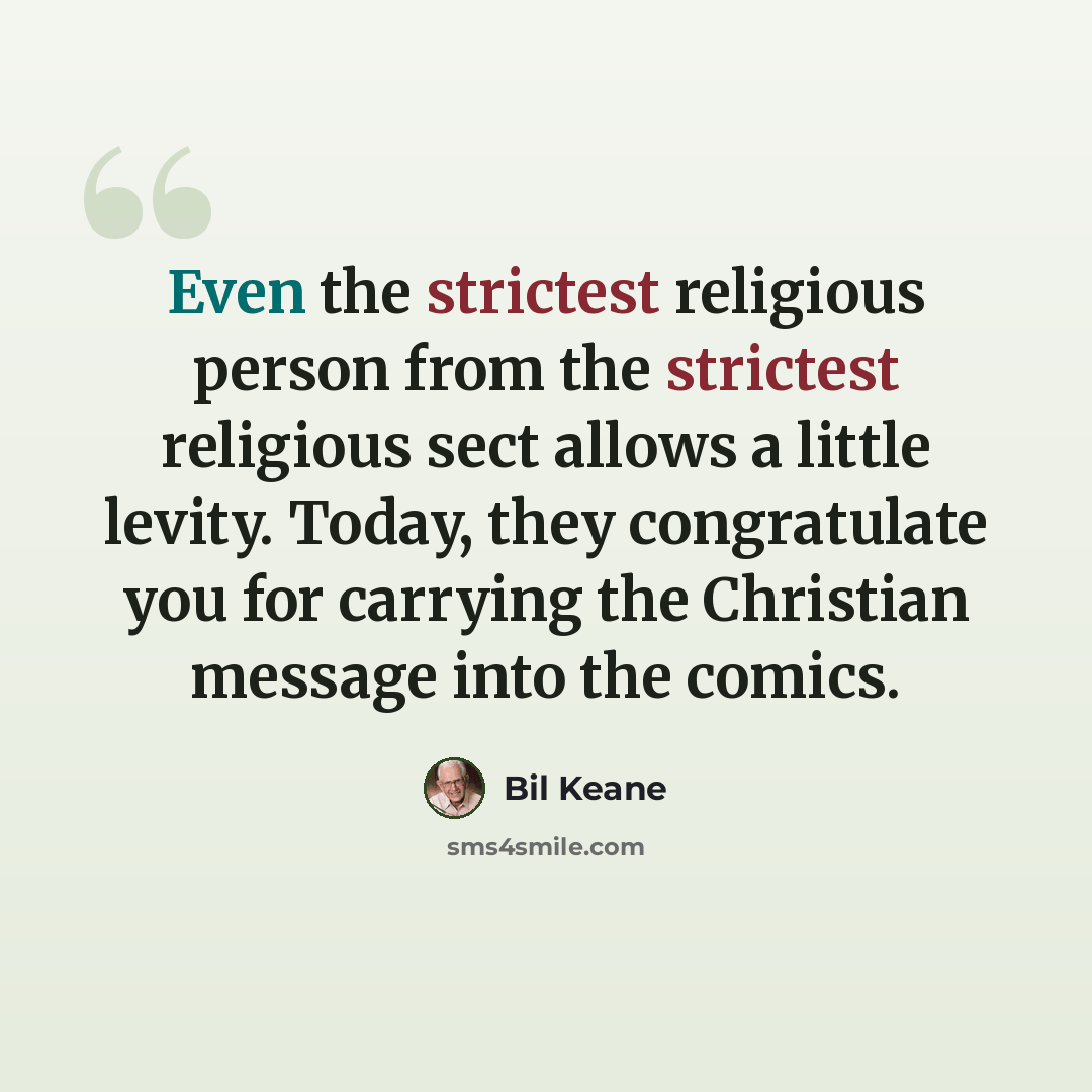 “Even the strictest religious person from the strictest religious sect allows a little levity. Today, they congratulate you for carrying the Christian message into the comics.” quote by Bil Keane