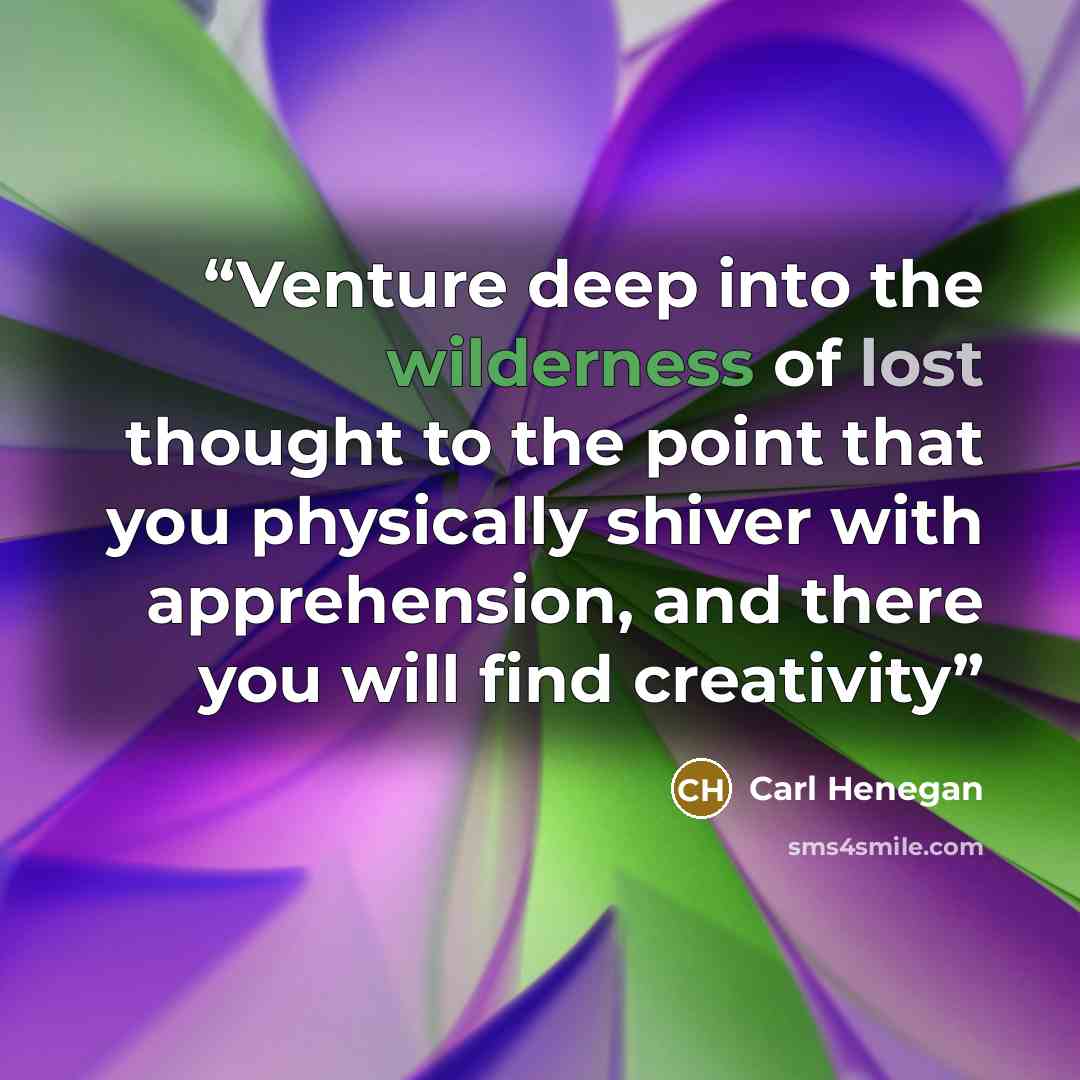 “Venture deep into the wilderness of lost thought to the point that you physically shiver with apprehension, and there you will find creativity” quote by Carl Henegan