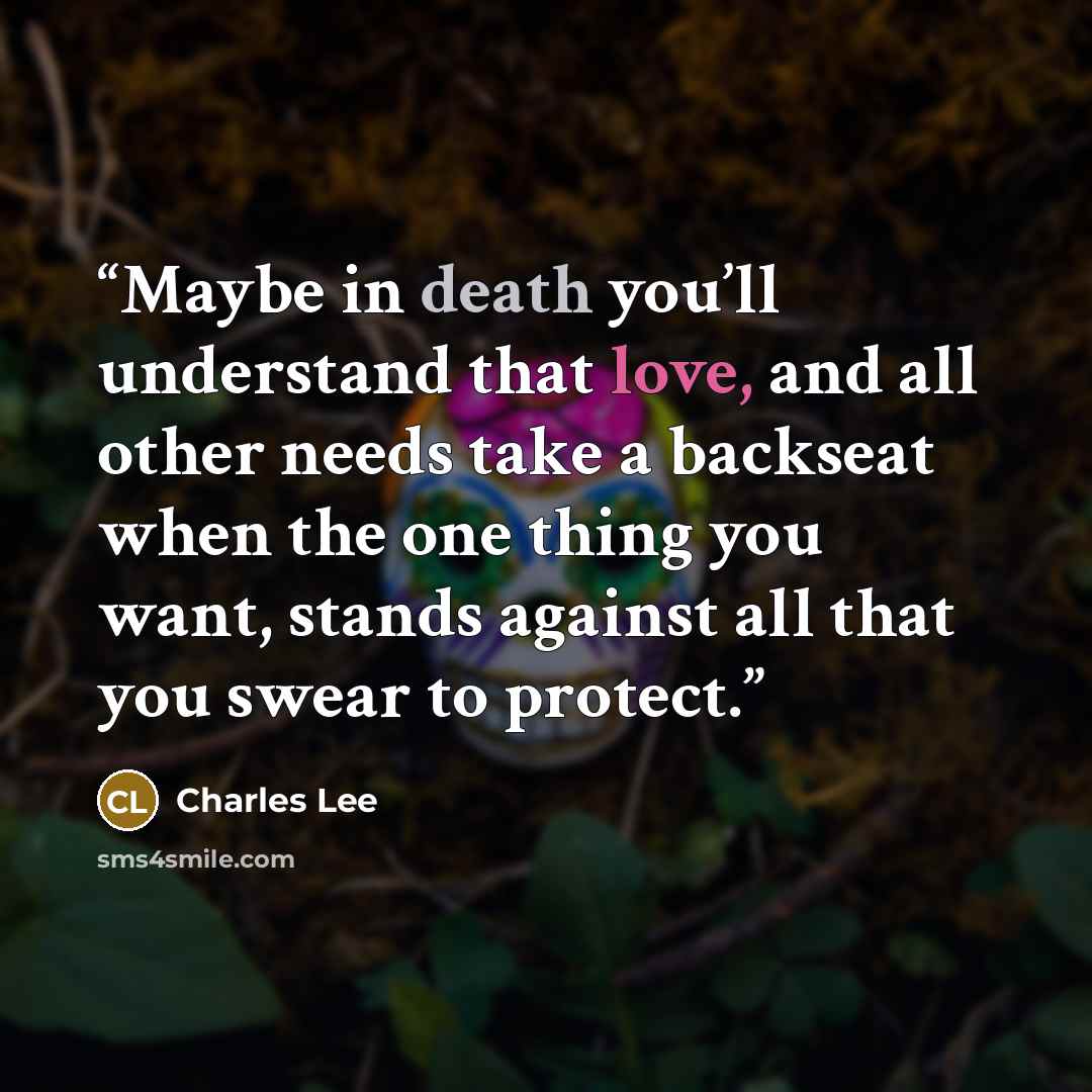 “Maybe in death you’ll understand that love, and all other needs take a backseat when the one thing you want, stands against all that you swear to protect.” quote by Charles Lee