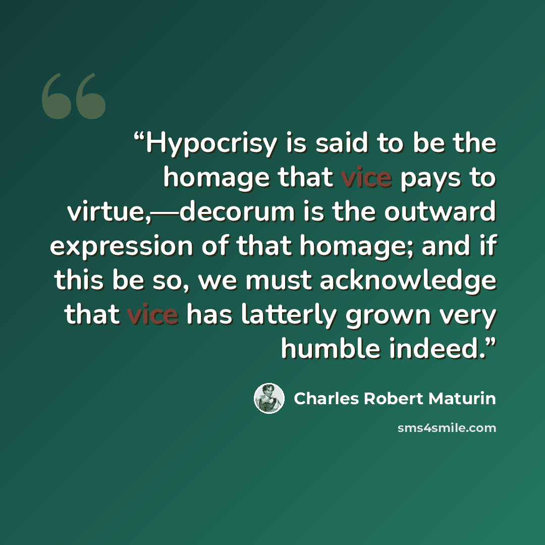“Hypocrisy is said to be the homage that vice pays to virtue,—decorum is the outward expression of that homage; and if this be so, we must acknowledge that vice has latterly grown very humble indeed.” quote by Charles Robert Maturin