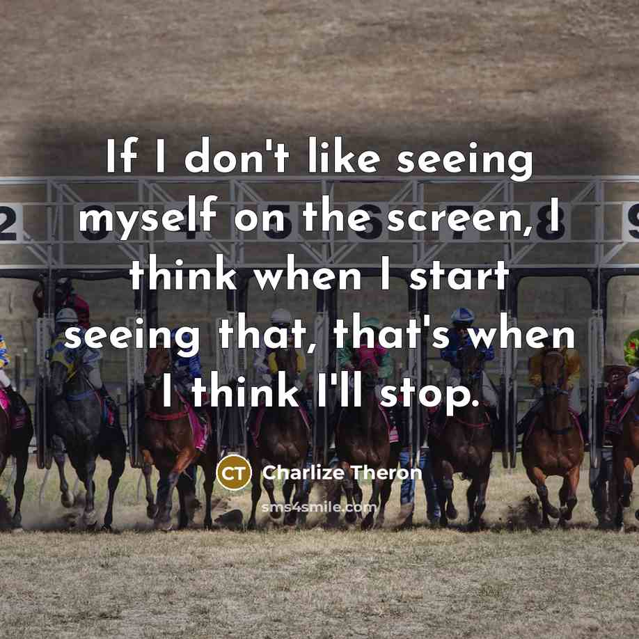 “If I don't like seeing myself on the screen, I think when I start seeing that, that's when I think I'll stop.” quote by Charlize Theron