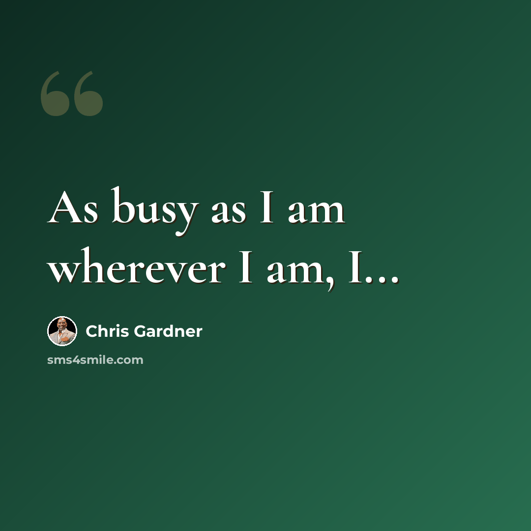 “As busy as I am wherever I am, I...” quote by Chris Gardner
