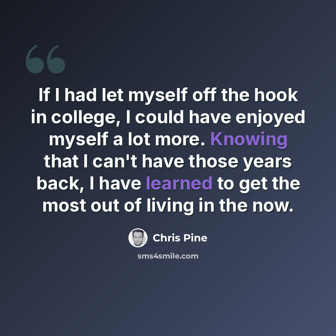 “If I had let myself off the hook in college, I could have enjoyed myself a lot more. Knowing that I can't have those years back, I have learned to get the most out of living in the now.” quote by Chris Pine