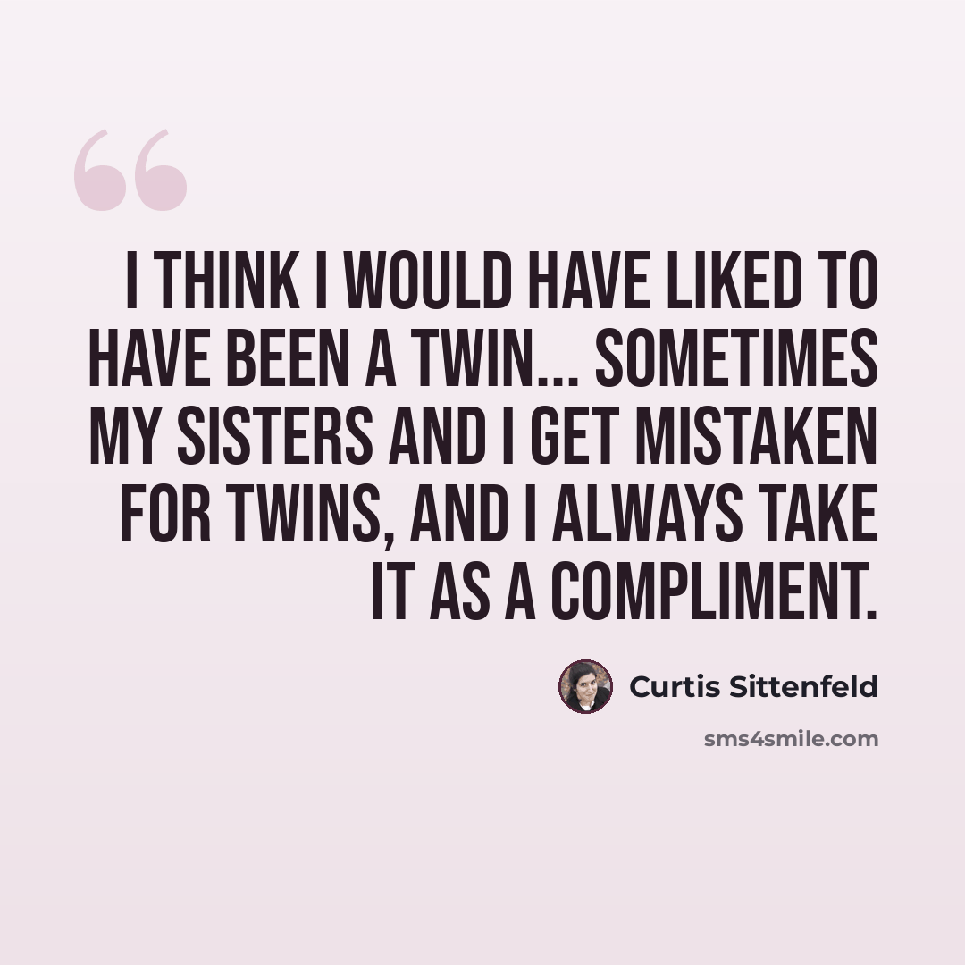 “I think I would have liked to have been a twin... Sometimes my sisters and I get mistaken for twins, and I always take it as a compliment.” quote by Curtis Sittenfeld