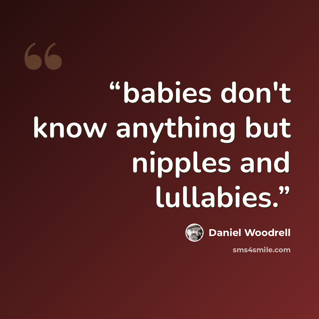 “babies don't know anything but nipples and lullabies.” quote by Daniel Woodrell