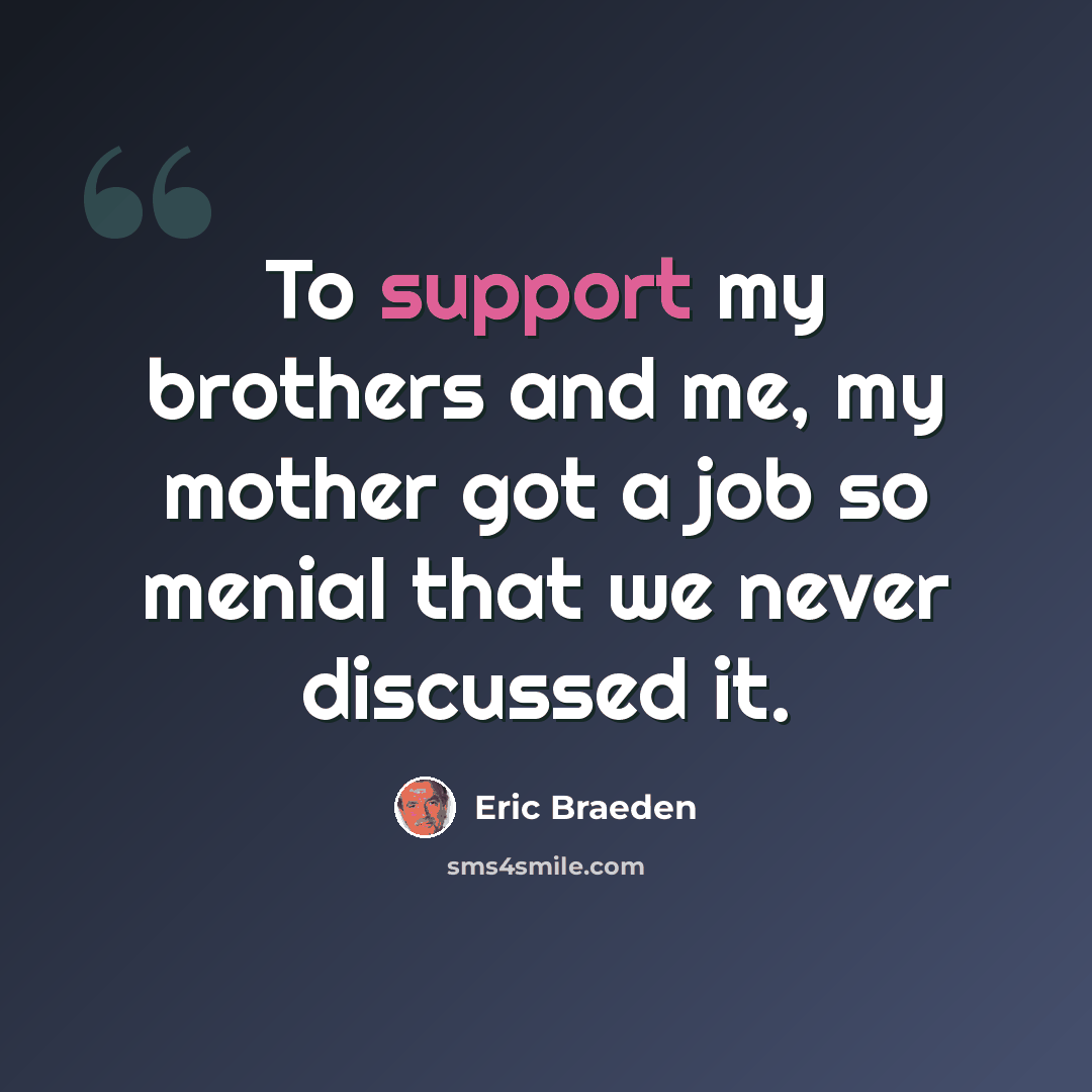 “To support my brothers and me, my mother got a job so menial that we never discussed it.” quote by Eric Braeden