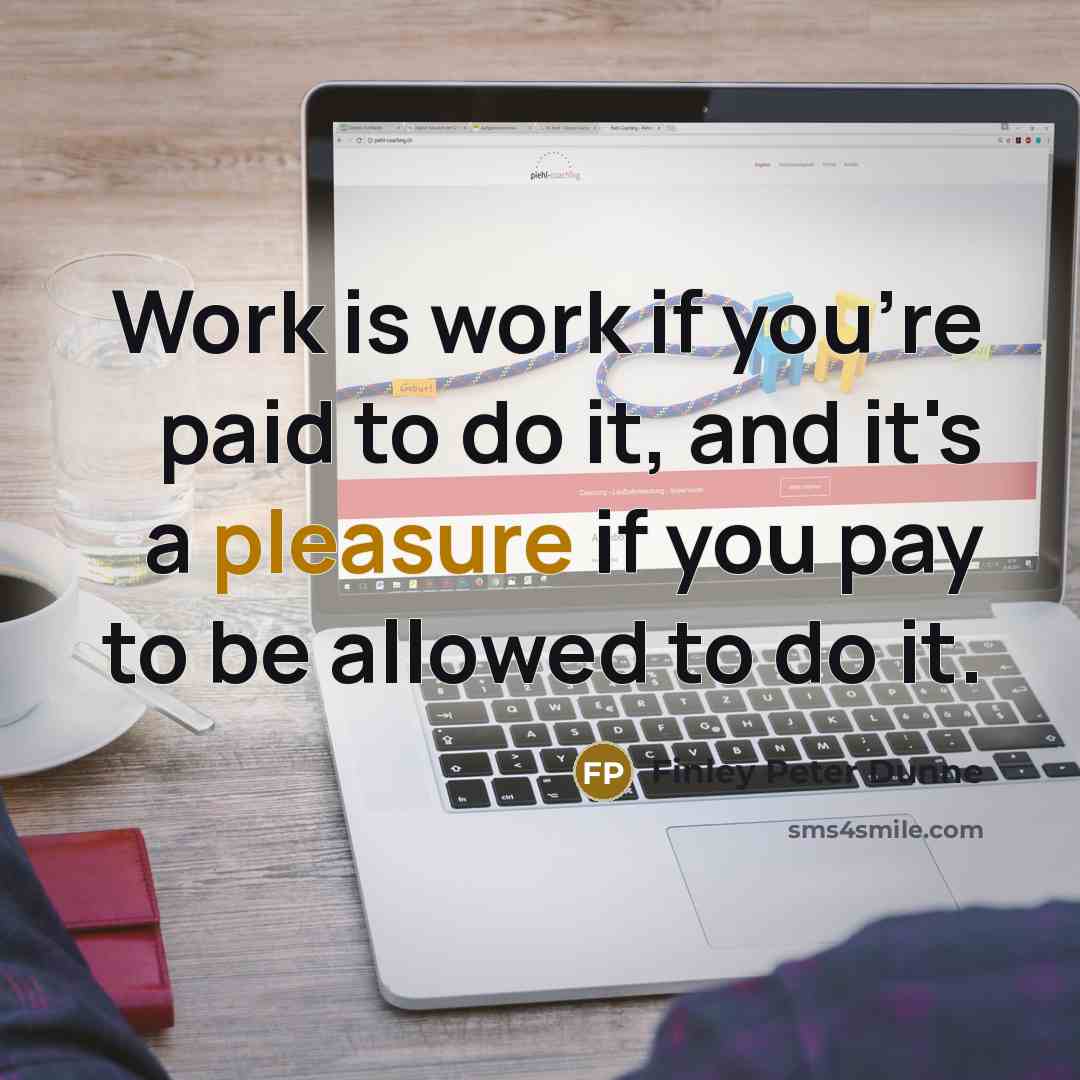 “Work is work if you're paid to do it, and it's a pleasure if you pay to be allowed to do it.” quote by Finley Peter Dunne