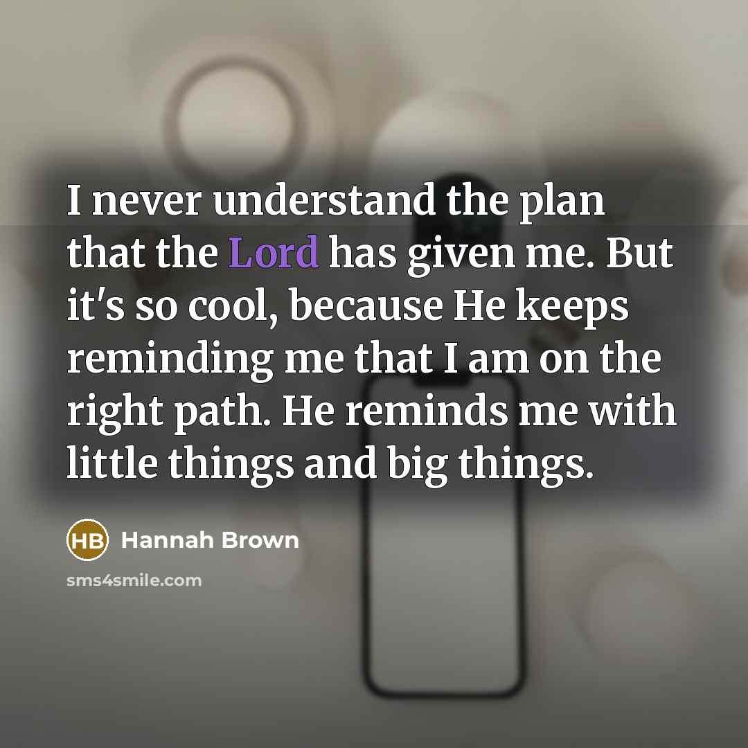 “I never understand the plan that the Lord has given me. But it's so cool, because He keeps reminding me that I am on the right path. He reminds me with little things and big things.” quote by Hannah Brown