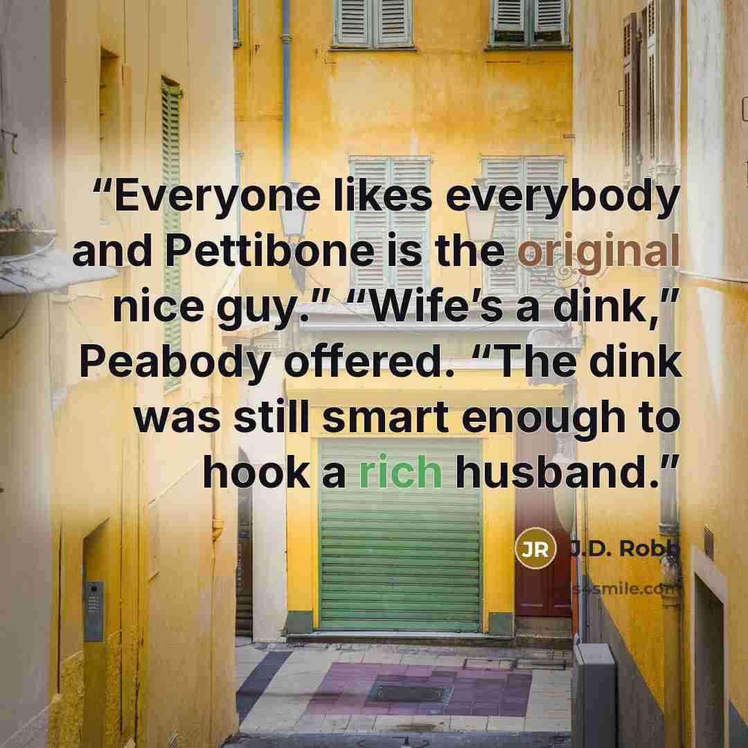 “Everyone likes everybody and Pettibone is the original nice guy.” “Wife’s a dink,” Peabody offered. “The dink was still smart enough to hook a rich husband.” quote by J.D. Robb