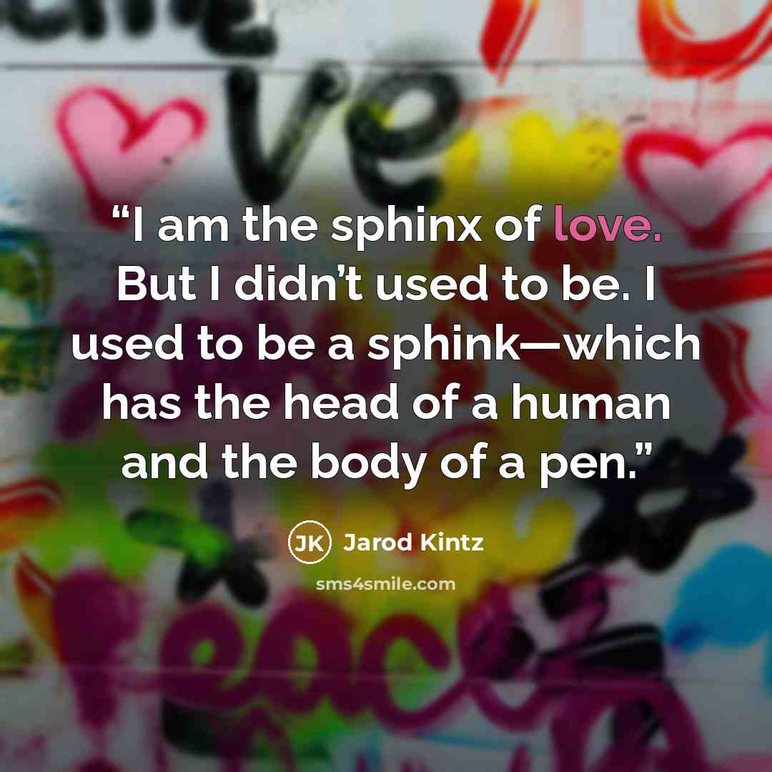 “I am the sphinx of love. But I didn’t used to be. I used to be a sphink—which has the head of a human and the body of a pen.” quote by Jarod Kintz