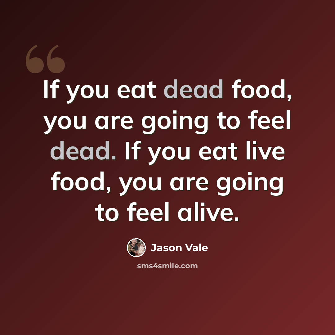 “If you eat dead food, you are going to feel dead. If you eat live food, you are going to feel alive.” quote by Jason Vale