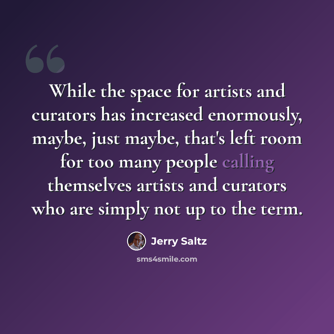 “While the space for artists and curators has increased enormously, maybe, just maybe, that's left room for too many people calling themselves artists and curators who are simply not up to the term.” quote by Jerry Saltz
