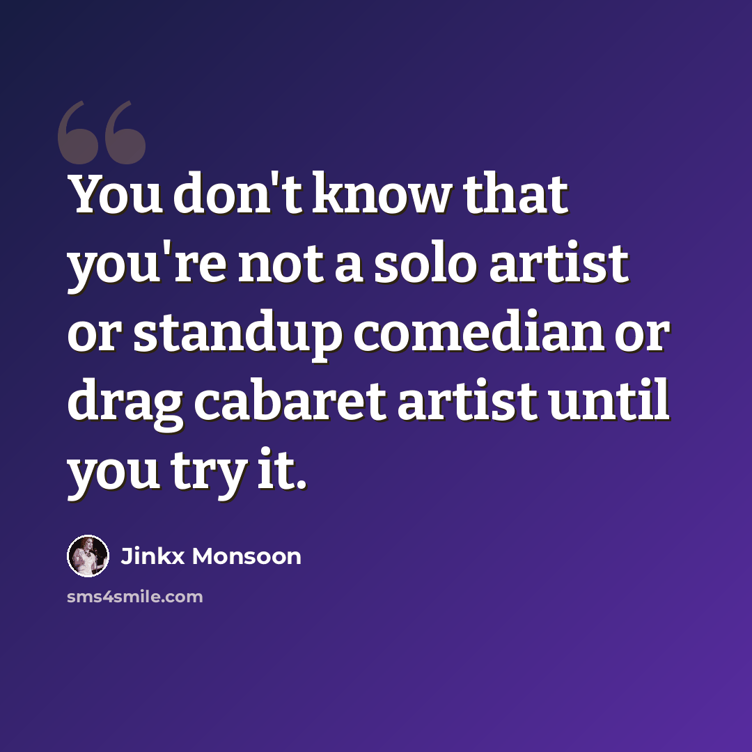 “You don't know that you're not a solo artist or standup comedian or drag cabaret artist until you try it.” quote by Jinkx Monsoon