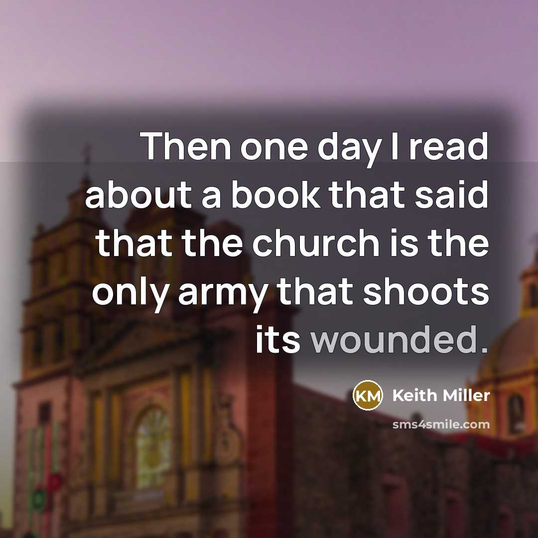 “Then one day I read about a book that said that the church is the only army that shoots its wounded.” quote by Keith Miller