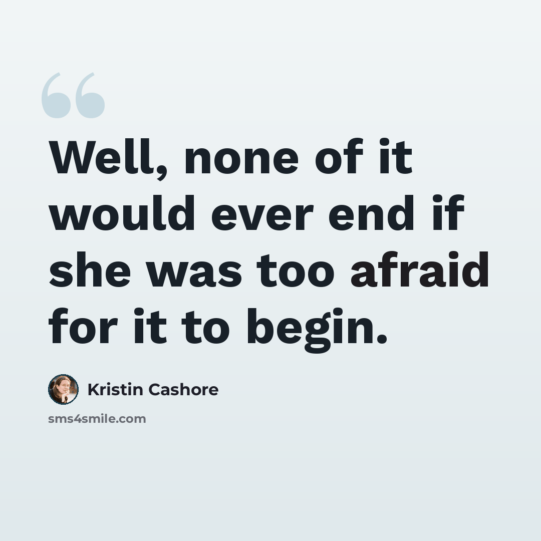 “Well, none of it would ever end if she was too afraid for it to begin.” quote by Kristin Cashore
