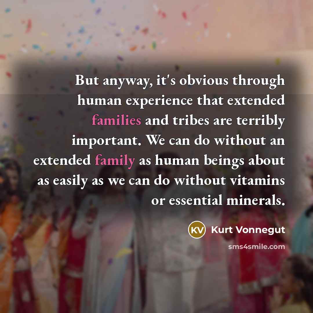 “But anyway, it's obvious through human experience that extended families and tribes are terribly important. We can do without an extended family as human beings about as easily as we can do without vitamins or essential minerals.” quote by Kurt Vonnegut