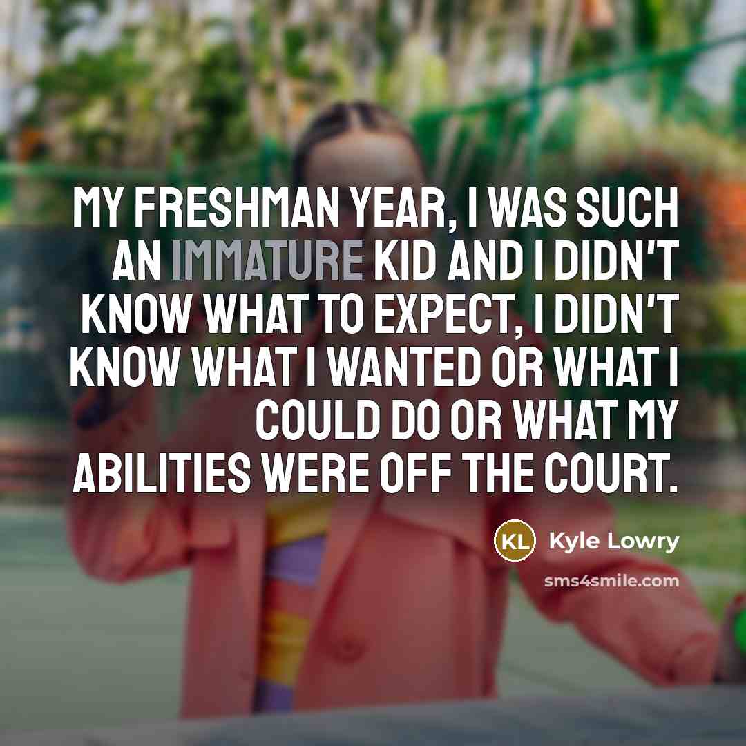 “My freshman year, I was such an immature kid and I didn't know what to expect, I didn't know what I wanted or what I could do or what my abilities were off the court.” quote by Kyle Lowry