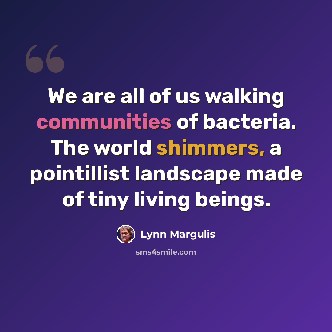 “We are all of us walking communities of bacteria. The world shimmers, a pointillist landscape made of tiny living beings.” quote by Lynn Margulis