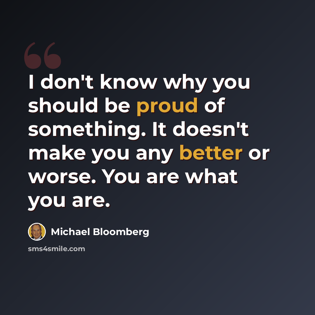 “I don't know why you should be proud of something. It doesn't make you any better or worse. You are what you are.” quote by Michael Bloomberg