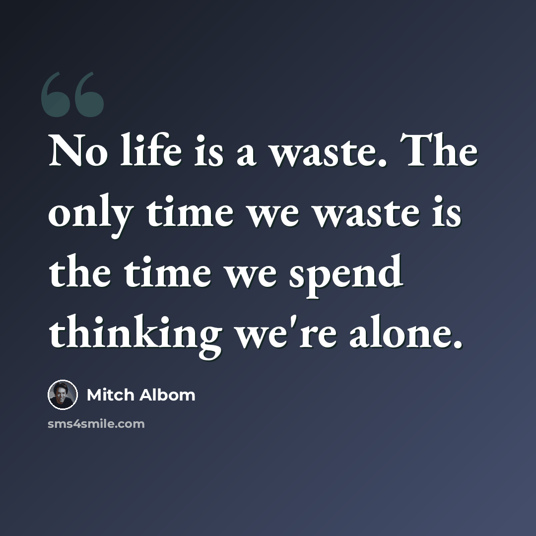 “No life is a waste. The only time we waste is the time we spend thinking we're alone.” quote by Mitch Albom