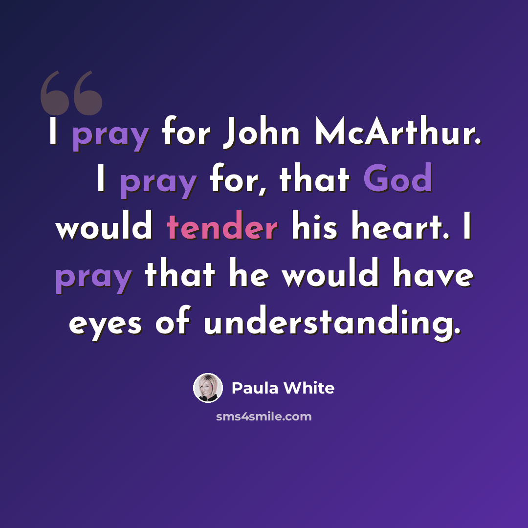 “I pray for John McArthur. I pray for, that God would tender his heart. I pray that he would have eyes of understanding.” quote by Paula White